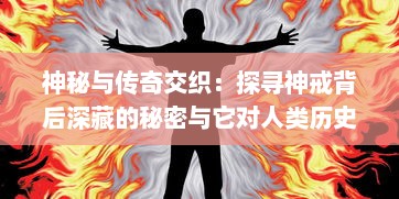 神秘与传奇交织：探寻神戒背后深藏的秘密与它对人类历史的影响