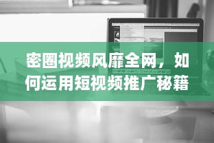 密圈视频风靡全网，如何运用短视频推广秘籍，打造营销爆款 探秘短视频营销 v6.0.4下载