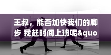 王叔，能否加快我们的脚步 我赶时间上班呢"：探讨城市通勤时间对工作效率的影响 v8.6.4下载