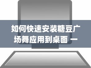 如何快速安装糖豆广场舞应用到桌面 一键教程，轻松搞定 v4.4.1下载