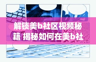 解锁美b社区视频秘籍 揭秘如何在美b社区高效浏览和互动，打造个人魅力圈 v1.6.6下载