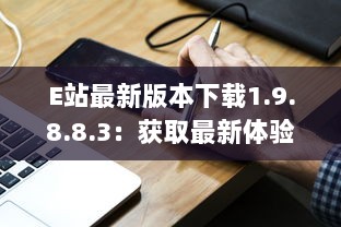 E站最新版本下载1.9.8.8.3：获取最新体验功能，享受更流畅的在线服务体验 v4.7.4下载