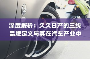 深度解析：久久日产的三线品牌定义与其在汽车产业中的持续竞争优势