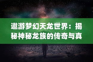 遨游梦幻天龙世界：揭秘神秘龙族的传奇与真实，探索广阔宇宙的无尽惊奇