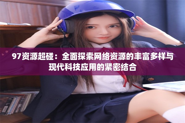 97资源超碰：全面探索网络资源的丰富多样与现代科技应用的紧密结合