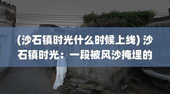 (沙石镇时光什么时候上线) 沙石镇时光：一段被风沙掩埋的记忆，一种待发掘的文化遗产