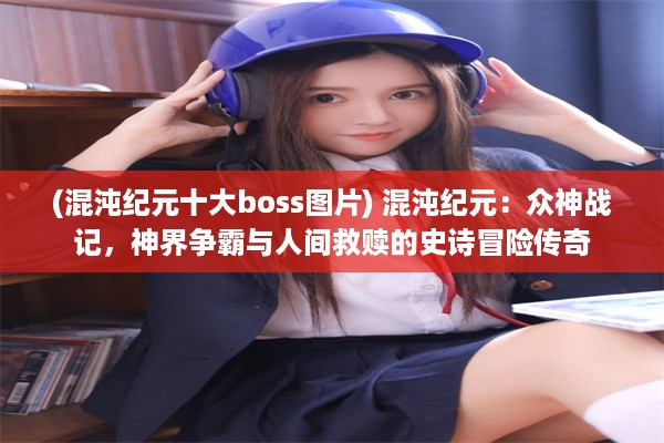 (混沌纪元十大boss图片) 混沌纪元：众神战记，神界争霸与人间救赎的史诗冒险传奇