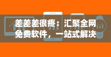 差差差很疼：汇聚全网免费软件，一站式解决各类软件需求，大全网站打造软件下载天堂 v9.9.3下载