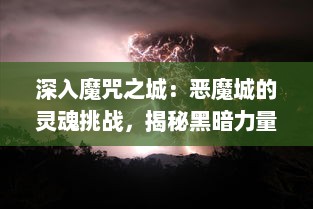 深入魔咒之城：恶魔城的灵魂挑战，揭秘黑暗力量与神秘的世界传说