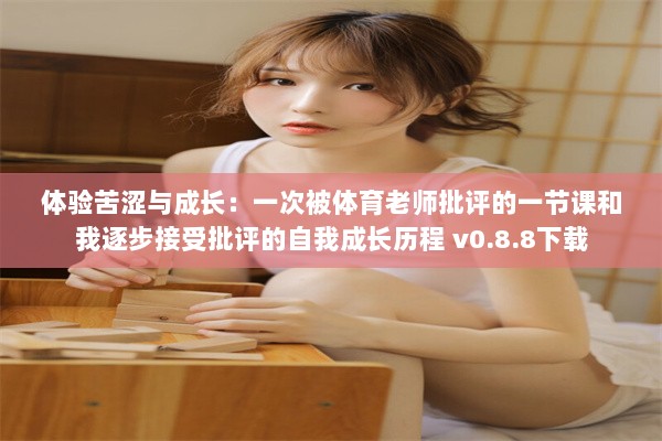 体验苦涩与成长：一次被体育老师批评的一节课和我逐步接受批评的自我成长历程 v0.8.8下载