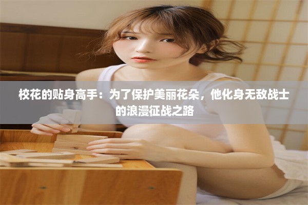 校花的贴身高手：为了保护美丽花朵，他化身无敌战士的浪漫征战之路