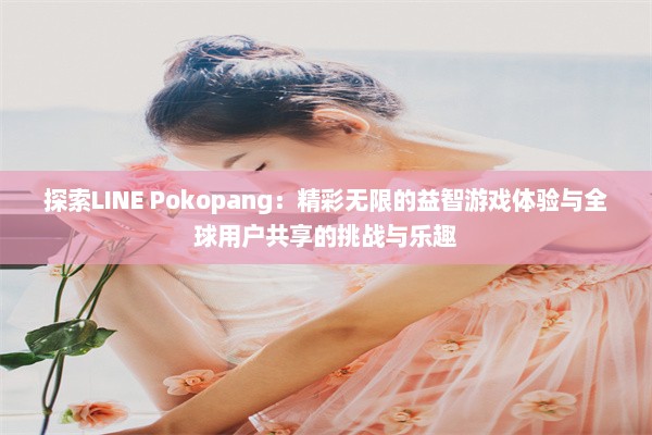 探索LINE Pokopang：精彩无限的益智游戏体验与全球用户共享的挑战与乐趣