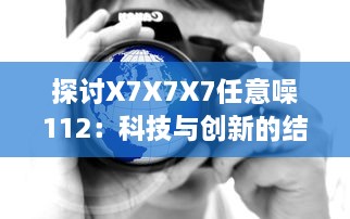 探讨X7X7X7任意噪112：科技与创新的结合推动数字媒体发展