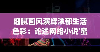 细腻画风演绎浓郁生活色彩：论述网络小说'蜜桃comaaa'描绘青春爱情的独特视角