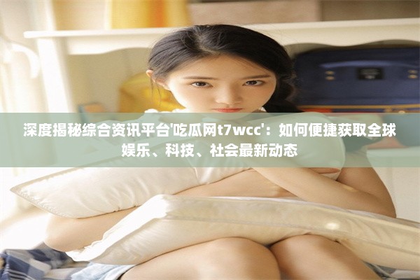 深度揭秘综合资讯平台'吃瓜网t7wcc'：如何便捷获取全球娱乐、科技、社会最新动态