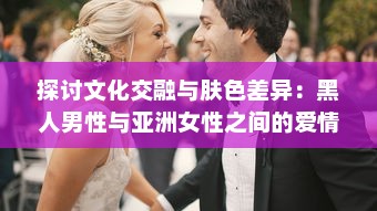 探讨文化交融与肤色差异：黑人男性与亚洲女性之间的爱情、婚姻与社会观感 v0.2.8下载