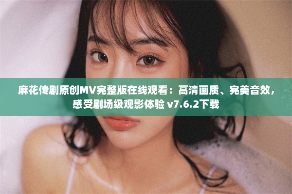 麻花传剧原创MV完整版在线观看：高清画质、完美音效，感受剧场级观影体验 v7.6.2下载