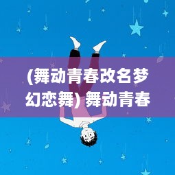 (舞动青春改名梦幻恋舞) 舞动青春，梦幻炫舞：与星辰共舞的绚烂瞬间