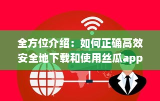 全方位介绍：如何正确高效安全地下载和使用丝瓜app的详绎教程 v5.3.6下载