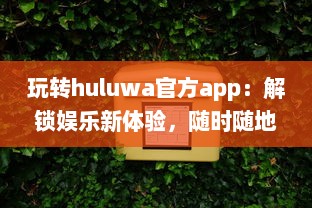 玩转huluwa官方app：解锁娱乐新体验，随时随地畅享精彩内容 v9.3.6下载