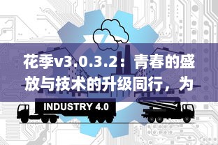 花季v3.0.3.2：青春的盛放与技术的升级同行，为你揭示全新的互动体验