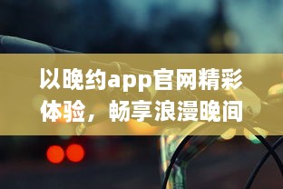 以晚约app官网精彩体验，畅享浪漫晚间，发现属于你的夜色风情 探索、连接、共享一键即达。 v9.1.0下载