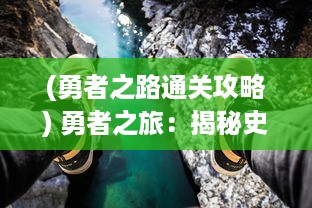 (勇者之路通关攻略) 勇者之旅：揭秘史诗级冒险中英勇打败恶龙的震撼故事