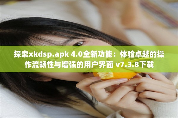 探索xkdsp.apk 4.0全新功能：体验卓越的操作流畅性与增强的用户界面 v7.3.8下载