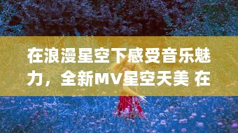 在浪漫星空下感受音乐魅力，全新MV星空天美 在线观看体验 v1.2.7下载