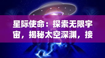 星际使命：探索无限宇宙，揭秘太空深渊，接触外星文明的远航历程