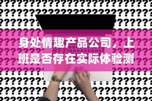 身处情趣产品公司，上班是否存在实际体验测试产品的需求? v4.7.3下载