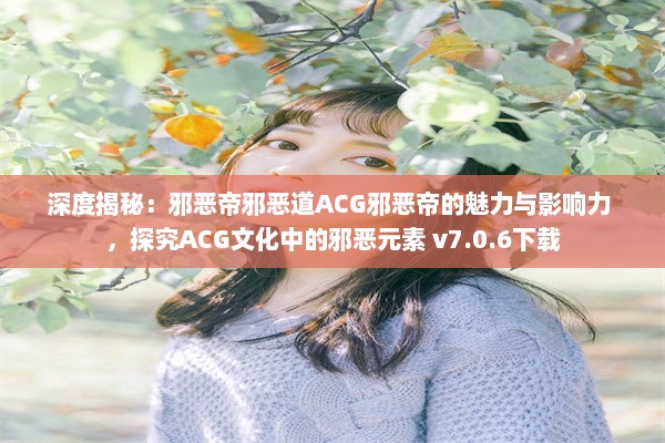 深度揭秘：邪恶帝邪恶道ACG邪恶帝的魅力与影响力 ，探究ACG文化中的邪恶元素 v7.0.6下载