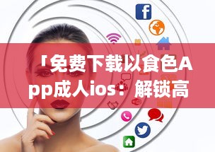 「免费下载以食色App成人ios：解锁高清成人内容，随时掌握激情娱乐动态 」 v1.3.1下载