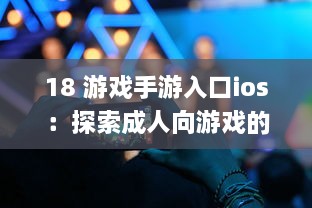 18 游戏手游入口ios：探索成人向游戏的隐秘世界 | iOS平台专享，畅玩无界限