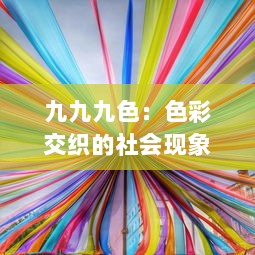 九九九色：色彩交织的社会现象与民族文化多元表达