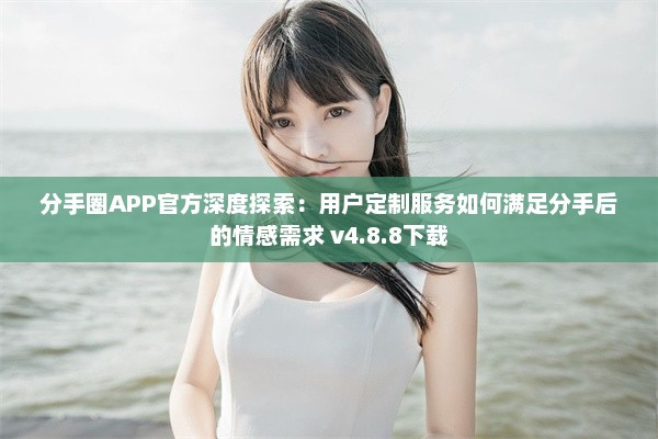 分手圈APP官方深度探索：用户定制服务如何满足分手后的情感需求 v4.8.8下载