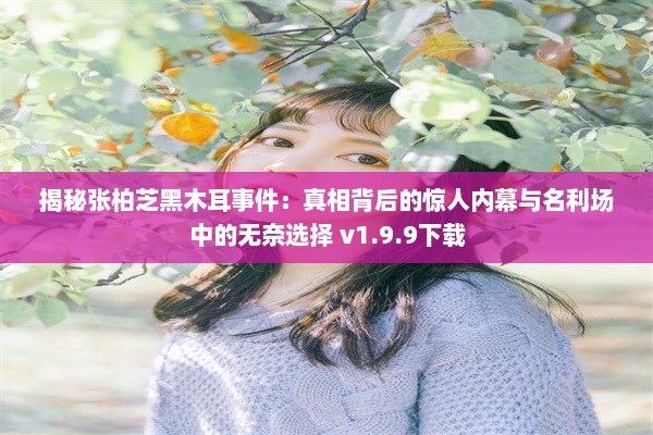 揭秘张柏芝黑木耳事件：真相背后的惊人内幕与名利场中的无奈选择 v1.9.9下载