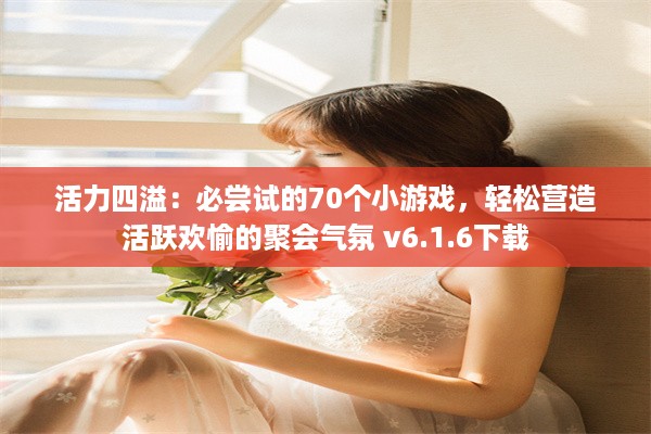 活力四溢：必尝试的70个小游戏，轻松营造活跃欢愉的聚会气氛 v6.1.6下载