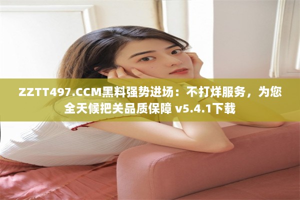 ZZTT497.CCM黑料强势进场：不打烊服务，为您全天候把关品质保障 v5.4.1下载