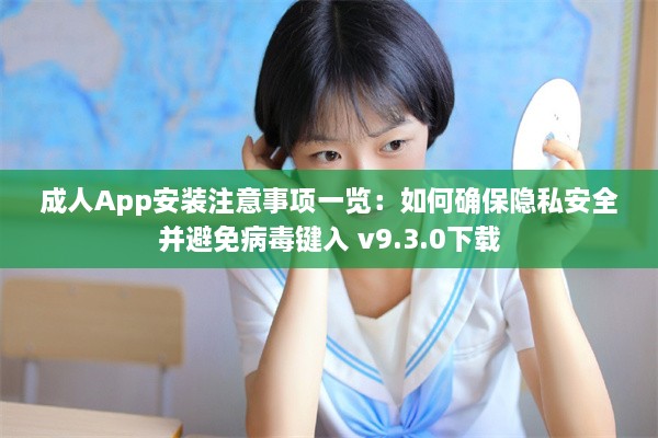 成人App安装注意事项一览：如何确保隐私安全并避免病毒键入 v9.3.0下载