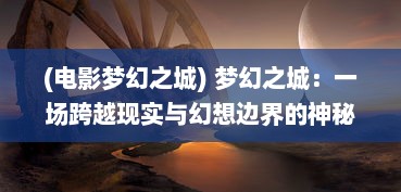 (电影梦幻之城) 梦幻之城：一场跨越现实与幻想边界的神秘奇幻之旅