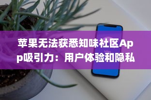 苹果无法获悉知味社区App吸引力：用户体验和隐私策略之争如何影响下载量?