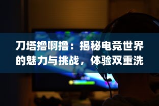 刀塔撸啊撸：揭秘电竞世界的魅力与挑战，体验双重洗礼的激情与热血