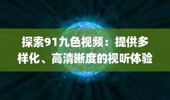 探索91九色视频：提供多样化、高清晰度的视听体验，享受前沿科技带来的无限可能