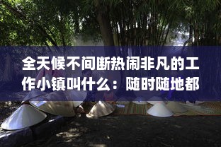 全天候不间断热闹非凡的工作小镇叫什么：随时随地都能干的神秘之地揭秘