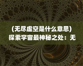 (无尽虚空是什么意思) 探索宇宙最神秘之处：无尽的虚空与无限深渊的秘密