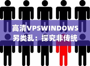 高清VPSWINDOWS另类乱：探究非传统远程桌面操作的前沿技术和实践应用 v7.1.9下载