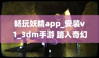 畅玩妖精app_安装v1_3dm手游 踏入奇幻世界，体验极致冒险乐趣 立即下载，开启您的魔幻之旅 v2.2.1下载