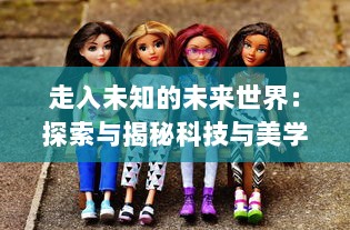 走入未知的未来世界：探索与揭秘科技与美学交融的兵器少女的世界