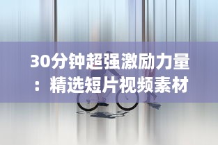 30分钟超强激励力量：精选短片视频素材集，为你的生活带来无限动力 v9.9.5下载